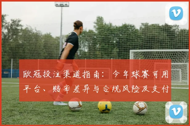 欧冠投注渠道指南:今年球赛可用平台、赔率差异与合规风险及支付流程