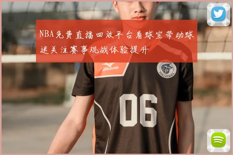 NBA免费直播回放平台看球宝带动球迷关注赛事观战体验提升