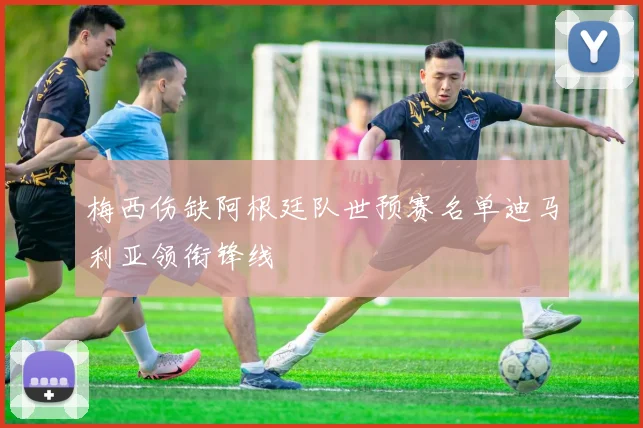 梅西伤缺阿根廷队世预赛名单迪马利亚领衔锋线