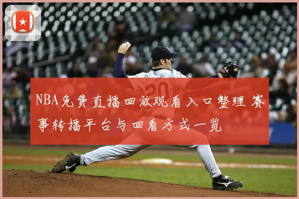 NBA免费直播回放观看入口整理 赛事转播平台与回看方式一览