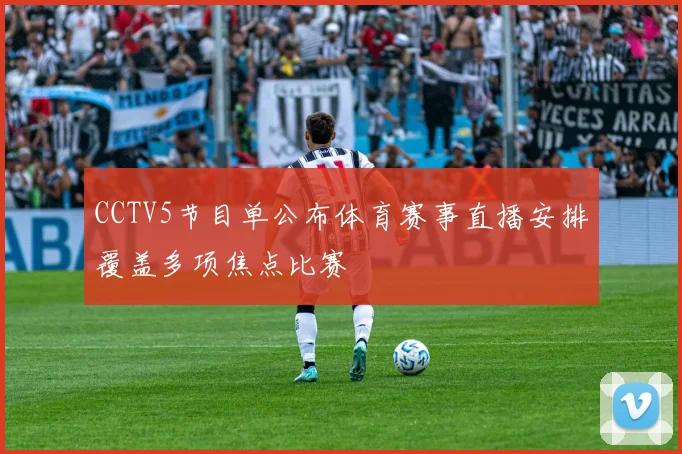 CCTV5节目单公布体育赛事直播安排覆盖多项焦点比赛