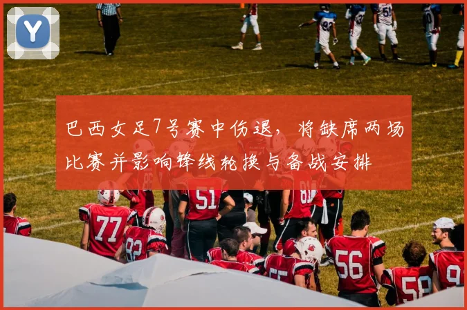 巴西女足7号赛中伤退,将缺席两场比赛并影响锋线轮换与备战安排