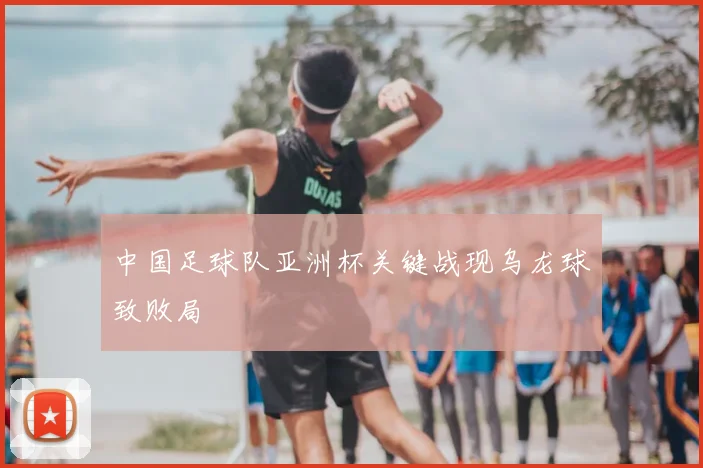 中国足球队亚洲杯关键战现乌龙球致败局