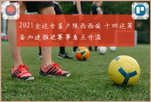 2021全运会落户陕西西安 十四运筹备加速推进赛事看点升温