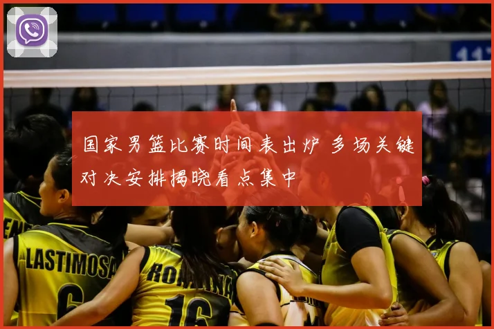 国家男篮比赛时间表出炉 多场关键对决安排揭晓看点集中