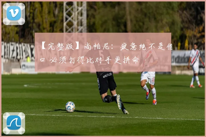 【完整版】尚帕尼：疲惫绝不是借口 必须打得比对手更拼命