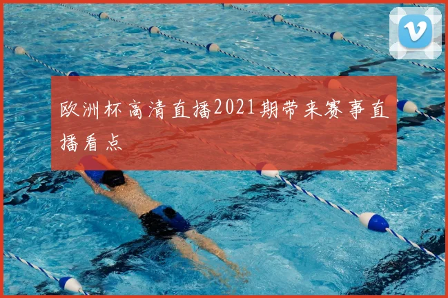 欧洲杯高清直播2021期带来赛事直播看点