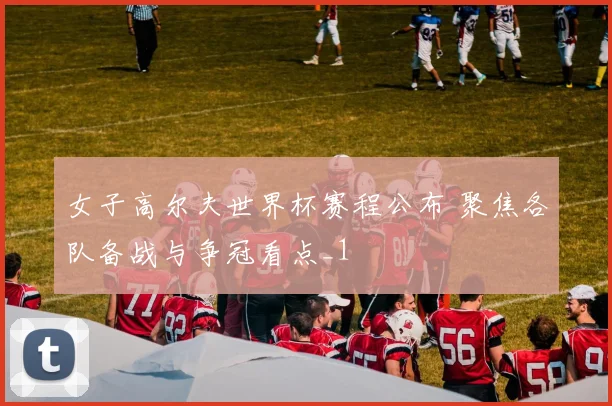 女子高尔夫世界杯赛程公布 聚焦各队备战与争冠看点_1