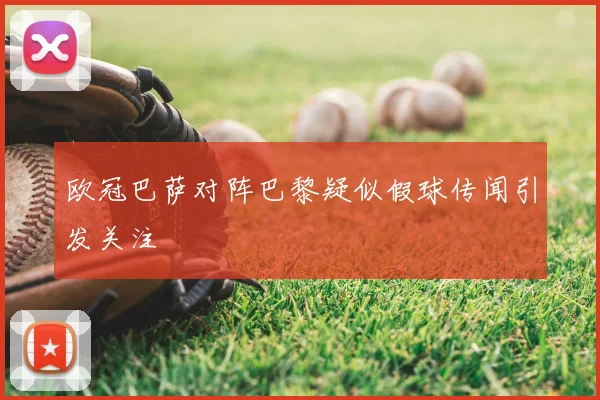 欧冠巴萨对阵巴黎疑似假球传闻引发关注