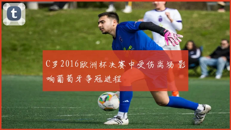 C罗2016欧洲杯决赛中受伤离场 影响葡萄牙争冠进程