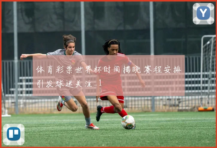 体育彩票世界杯时间揭晓 赛程安排引发球迷关注_1