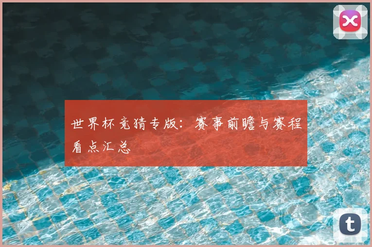 世界杯竞猜专版：赛事前瞻与赛程看点汇总